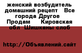 женский возбудитель домашний рецепт - Все города Другое » Продам   . Кировская обл.,Шишканы слоб.